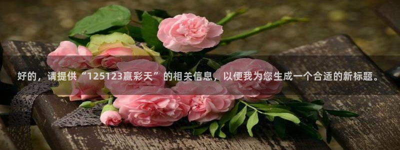 WG电子官网：好的，请提供“125123赢彩天”的相关信息，以便我为您生成一个合适的新标题。