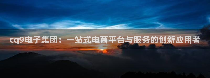 壹号平台娱乐：cq9电子集团：一站式电商平台与服务的创新应用者